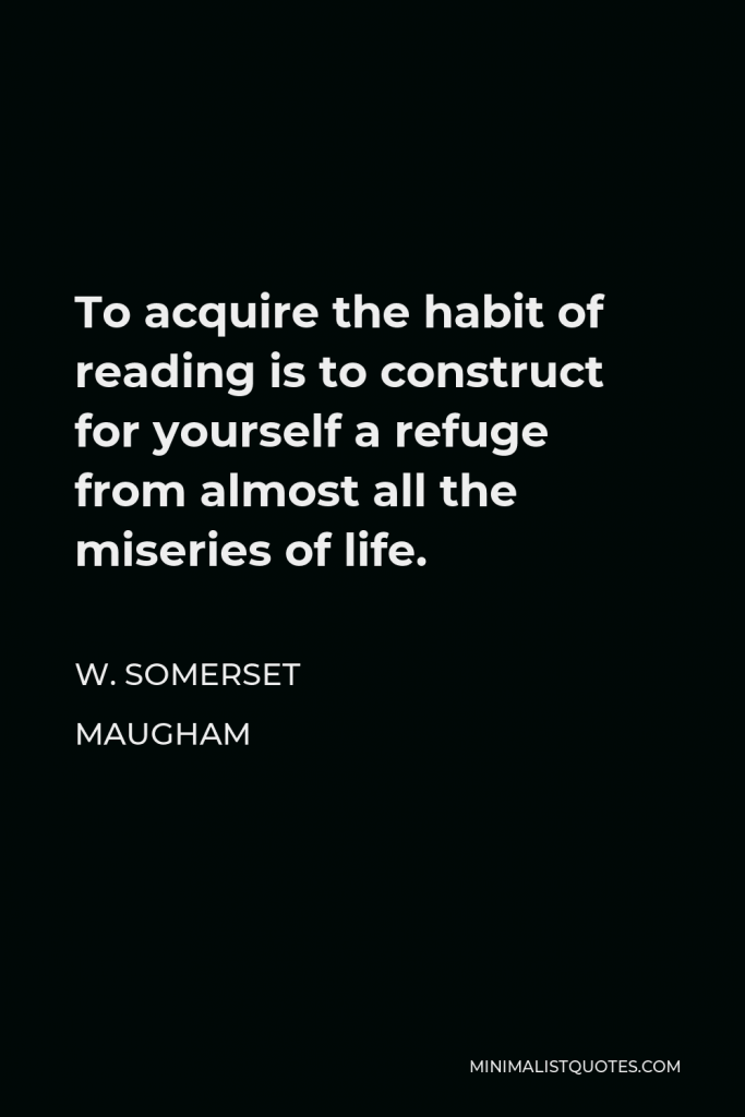 W. Somerset Maugham Quote - To acquire the habit of reading is to construct for yourself a refuge from almost all the miseries of life.