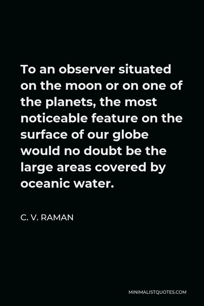 C. V. Raman Quote - To an observer situated on the moon or on one of the planets, the most noticeable feature on the surface of our globe would no doubt be the large areas covered by oceanic water.