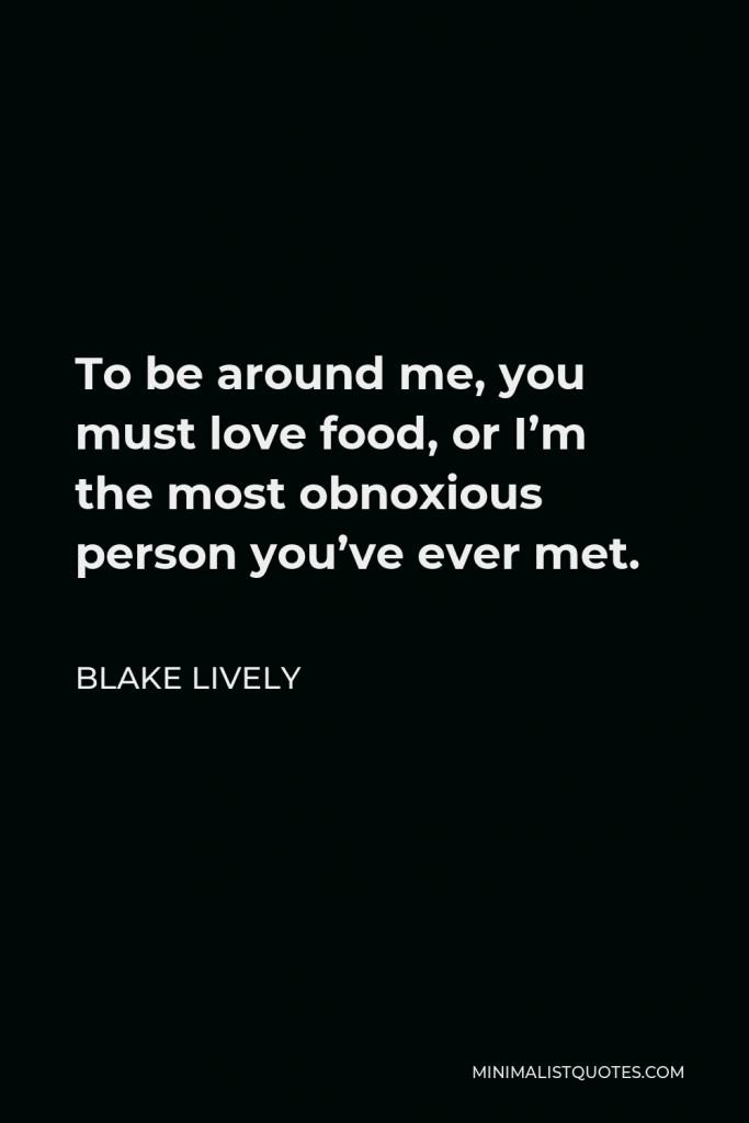 Blake Lively Quote - To be around me, you must love food, or I’m the most obnoxious person you’ve ever met.