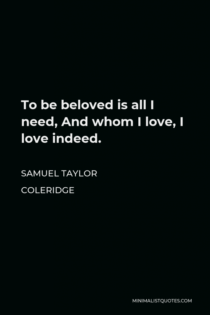 Samuel Taylor Coleridge Quote - To be beloved is all I need, And whom I love, I love indeed.
