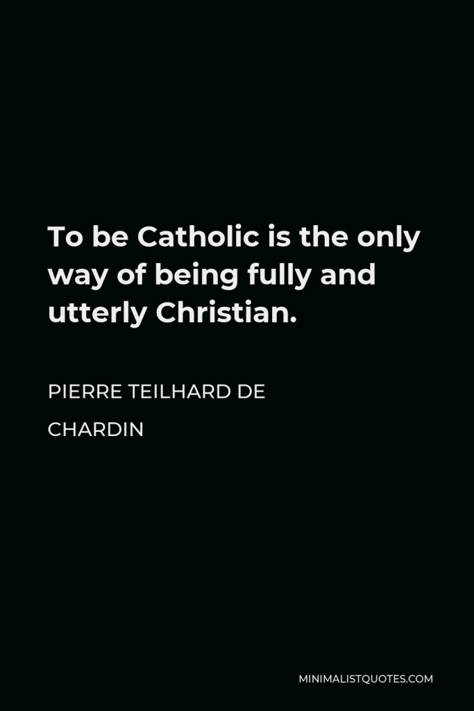 Pierre Teilhard de Chardin Quote - To be Catholic is the only way of being fully and utterly Christian.