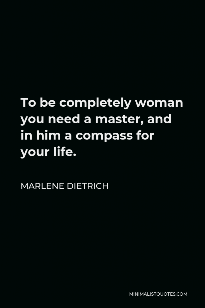 Marlene Dietrich Quote - To be completely woman you need a master, and in him a compass for your life.