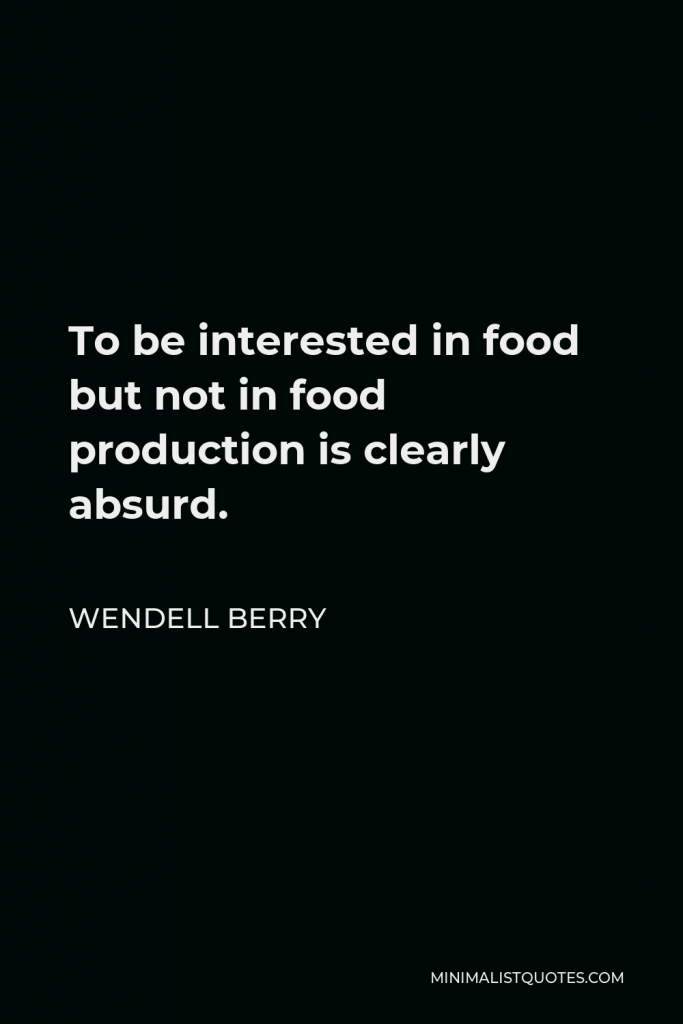 Wendell Berry Quote - To be interested in food but not in food production is clearly absurd.