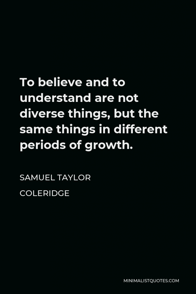 Samuel Taylor Coleridge Quote - To believe and to understand are not diverse things, but the same things in different periods of growth.