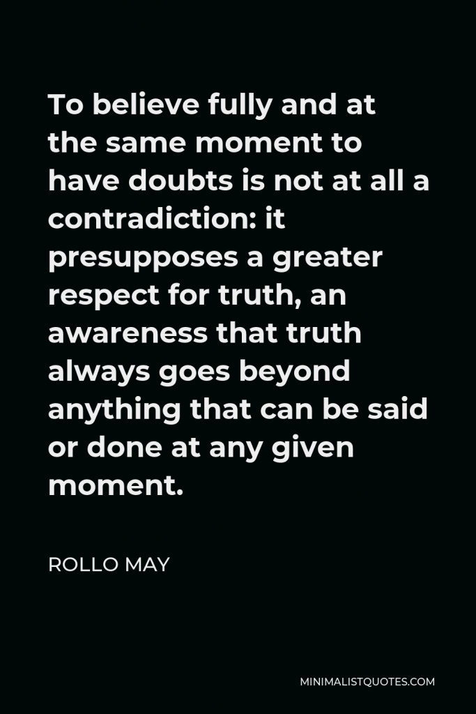 Rollo May Quote - To believe fully and at the same moment to have doubts is not at all a contradiction: it presupposes a greater respect for truth, an awareness that truth always goes beyond anything that can be said or done at any given moment.