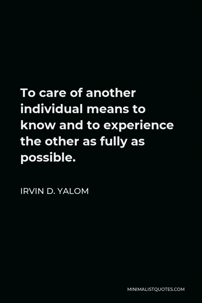 Irvin D. Yalom Quote - To care of another individual means to know and to experience the other as fully as possible.