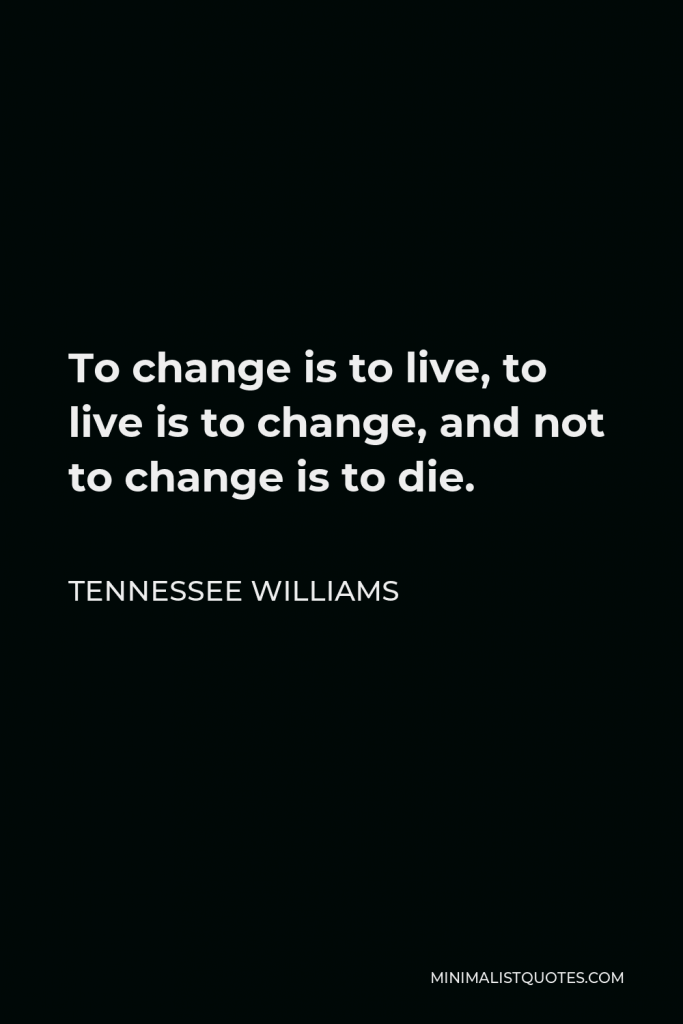 Tennessee Williams Quote - To change is to live, to live is to change, and not to change is to die.