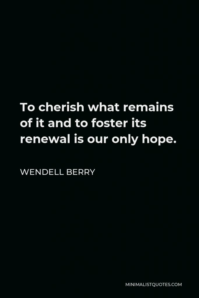 Wendell Berry Quote - To cherish what remains of it and to foster its renewal is our only hope.