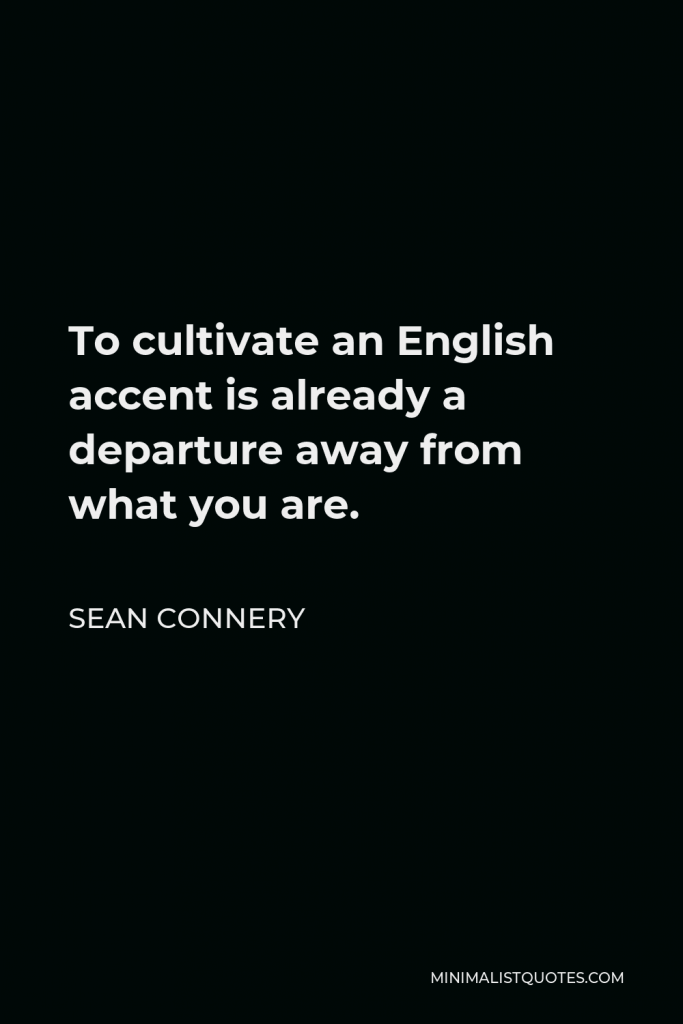 Sean Connery Quote - To cultivate an English accent is already a departure away from what you are.