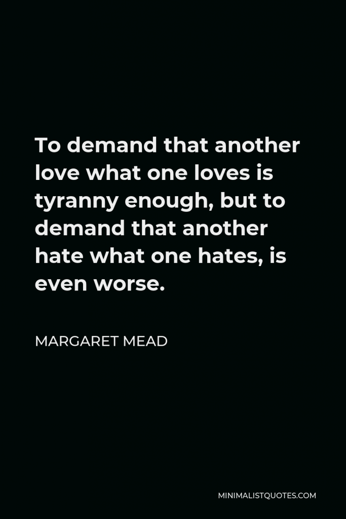 Margaret Mead Quote - To demand that another love what one loves is tyranny enough, but to demand that another hate what one hates, is even worse.