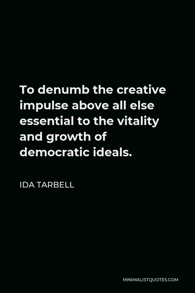 Ida Tarbell Quote - To denumb the creative impulse above all else essential to the vitality and growth of democratic ideals.
