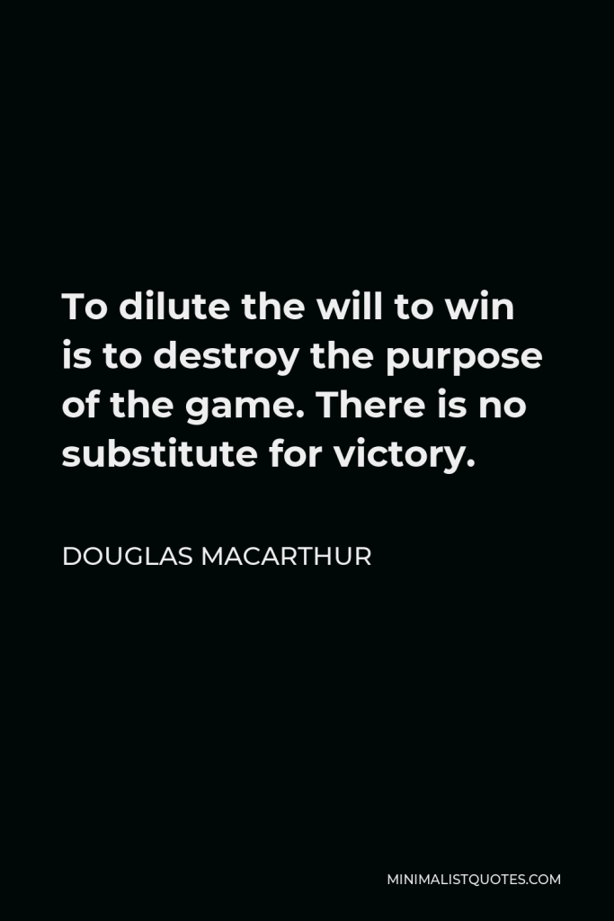 Douglas MacArthur Quote - To dilute the will to win is to destroy the purpose of the game. There is no substitute for victory.