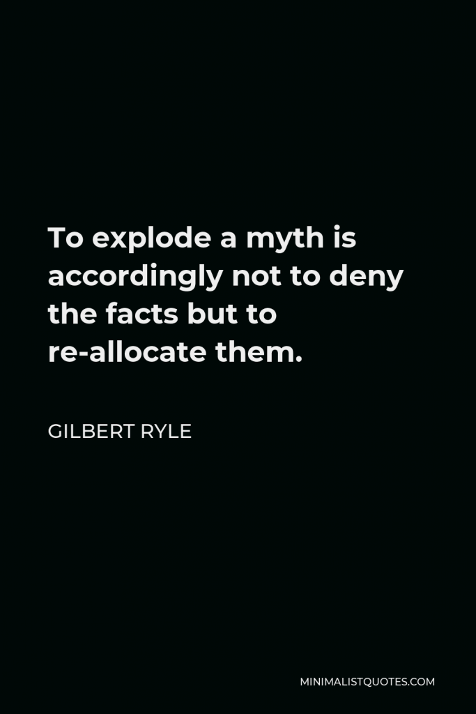 Gilbert Ryle Quote - To explode a myth is accordingly not to deny the facts but to re-allocate them.