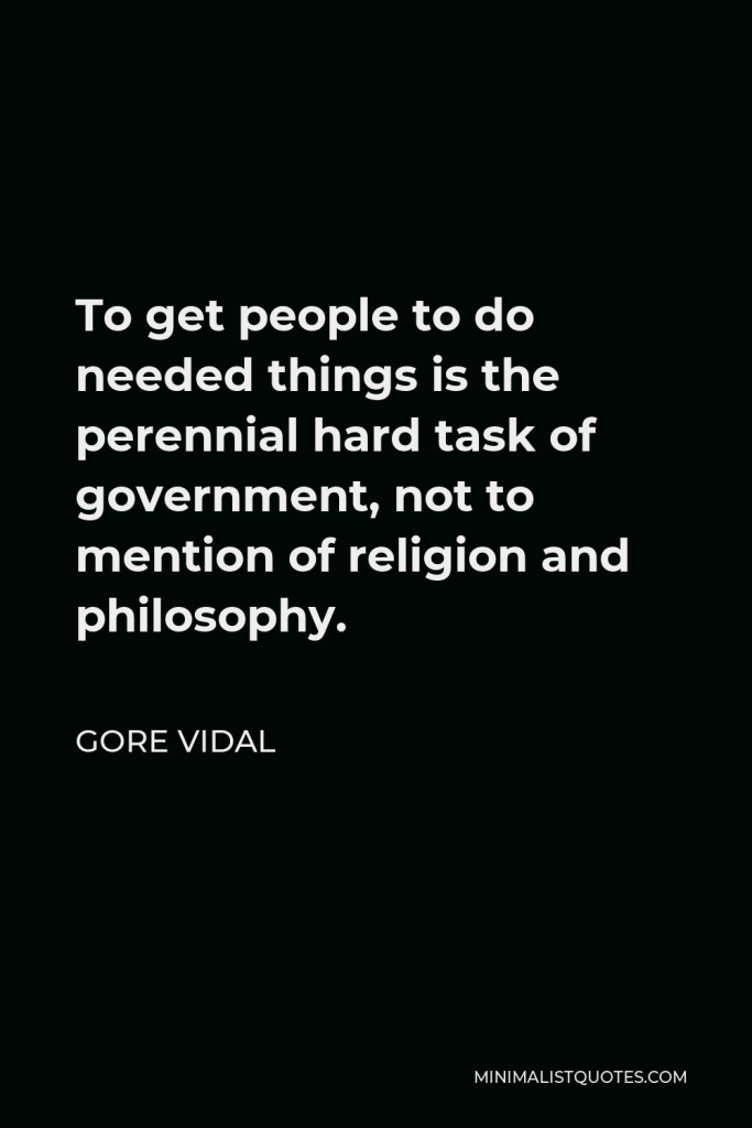 Gore Vidal Quote - To get people to do needed things is the perennial hard task of government, not to mention of religion and philosophy.