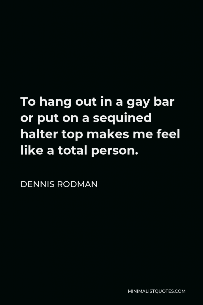 Dennis Rodman Quote - To hang out in a gay bar or put on a sequined halter top makes me feel like a total person.