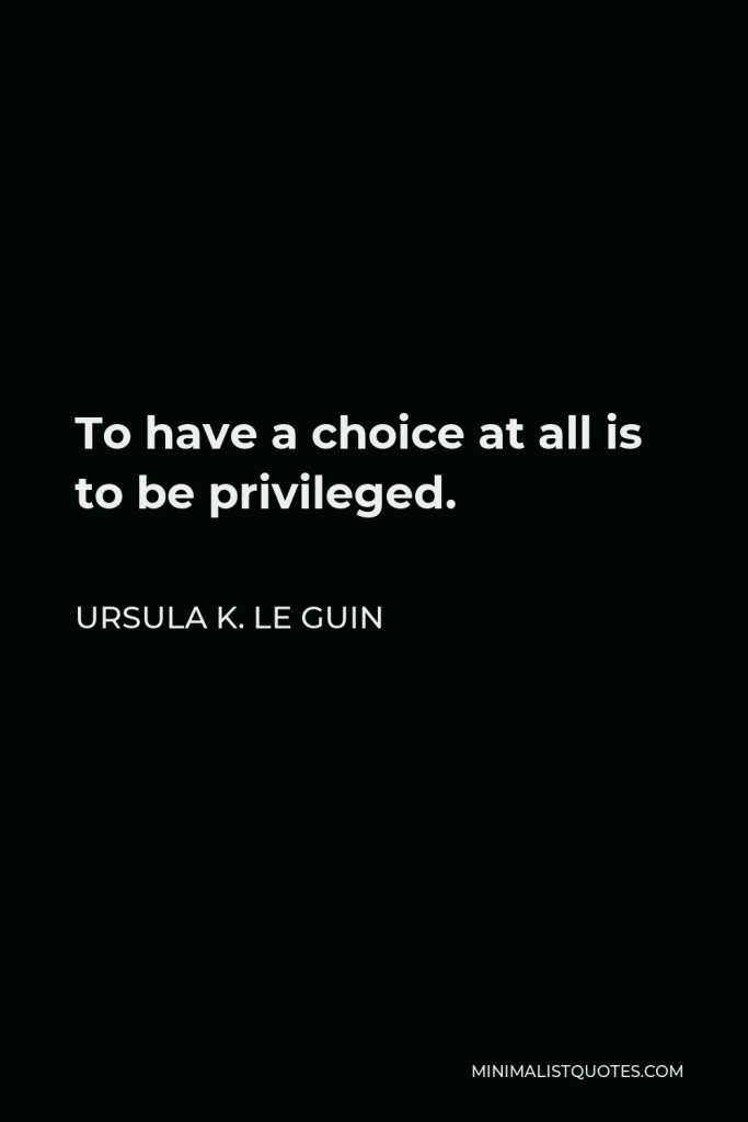 Ursula K. Le Guin Quote - To have a choice at all is to be privileged.