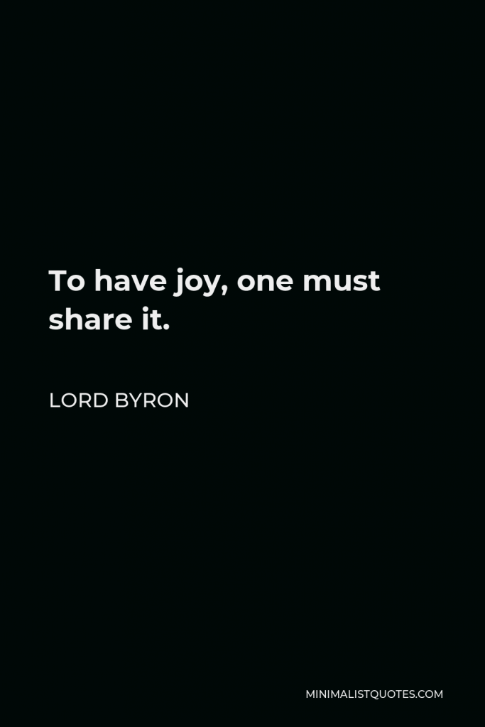 Lord Byron Quote - To have joy, one must share it.