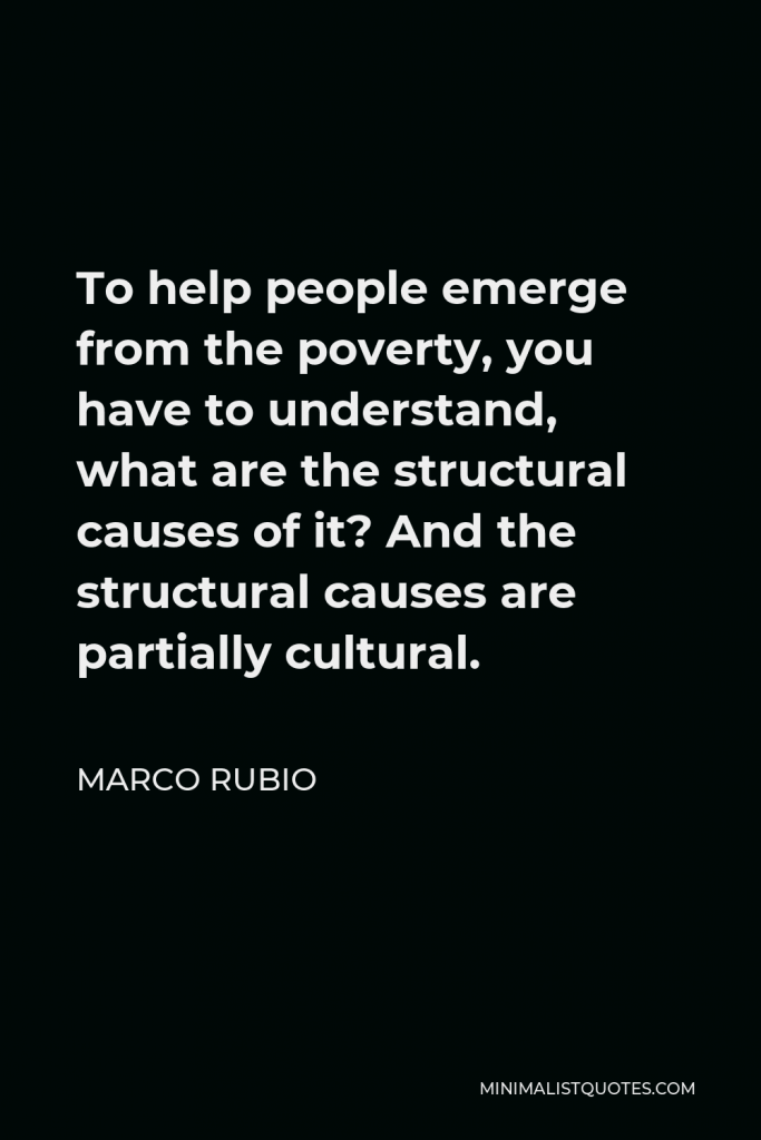 Marco Rubio Quote - To help people emerge from the poverty, you have to understand, what are the structural causes of it? And the structural causes are partially cultural.
