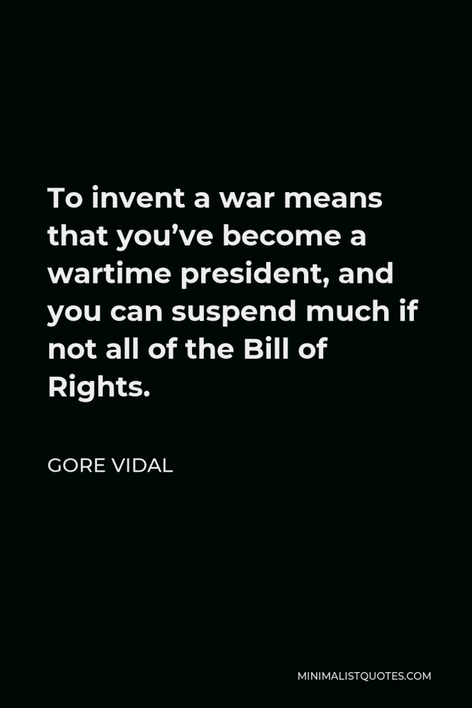 Gore Vidal Quote - To invent a war means that you’ve become a wartime president, and you can suspend much if not all of the Bill of Rights.
