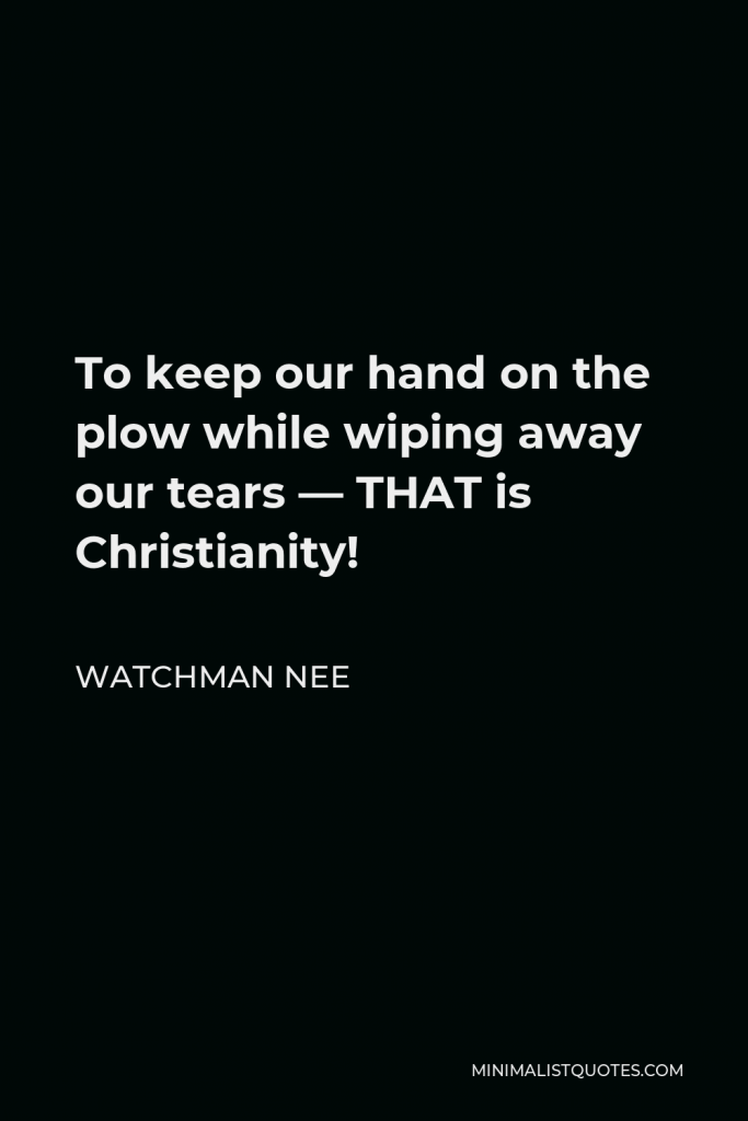 Watchman Nee Quote - To keep our hand on the plow while wiping away our tears — THAT is Christianity!
