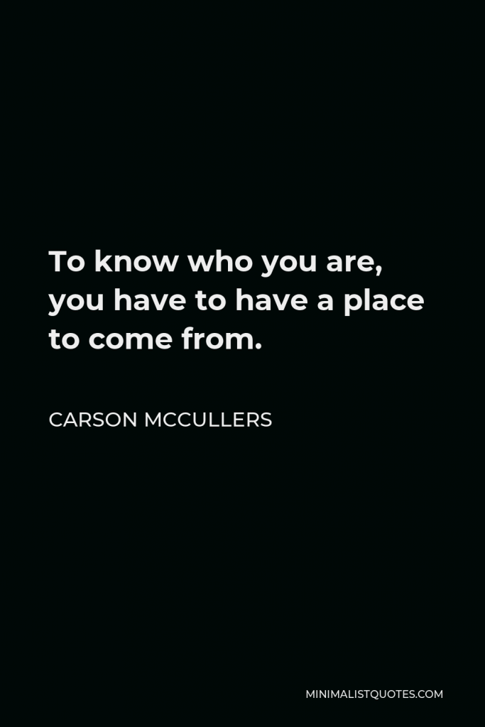 Carson McCullers Quote - To know who you are, you have to have a place to come from.