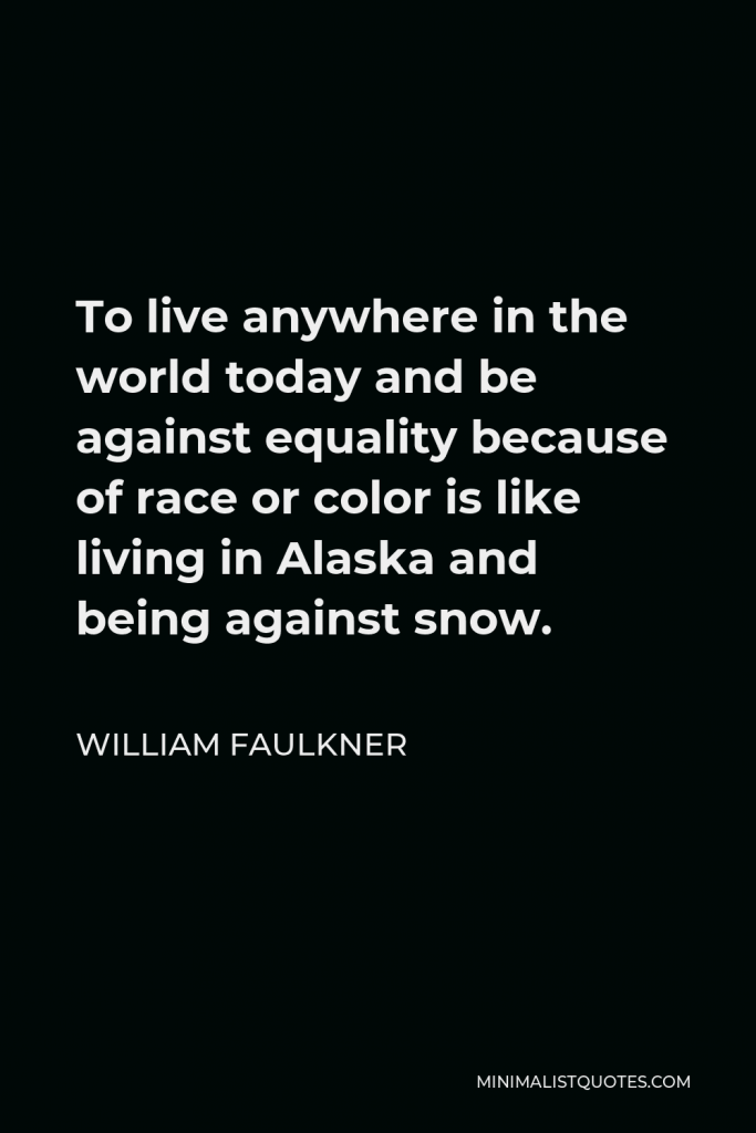 William Faulkner Quote - To live anywhere in the world today and be against equality because of race or color is like living in Alaska and being against snow.
