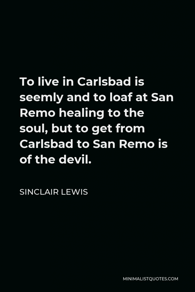 Sinclair Lewis Quote - To live in Carlsbad is seemly and to loaf at San Remo healing to the soul, but to get from Carlsbad to San Remo is of the devil.