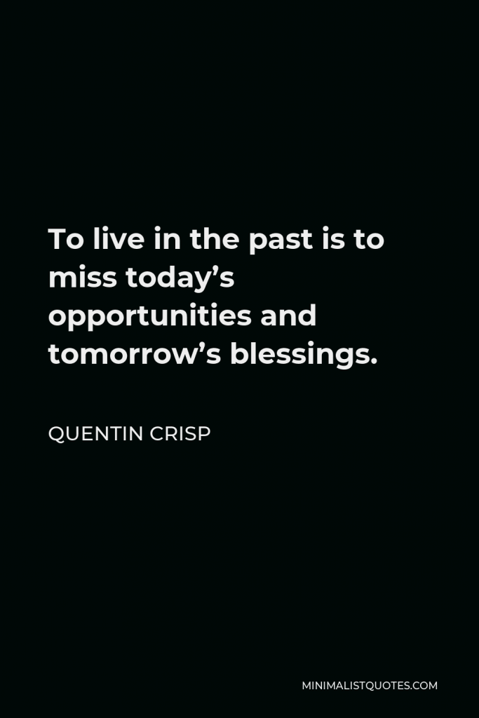 Quentin Crisp Quote - To live in the past is to miss today’s opportunities and tomorrow’s blessings.