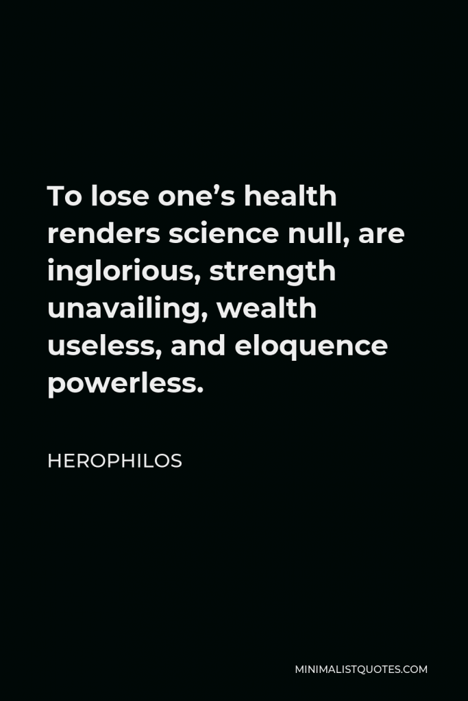 Herophilos Quote - To lose one’s health renders science null, are inglorious, strength unavailing, wealth useless, and eloquence powerless.