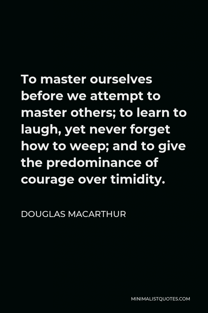 Douglas MacArthur Quote - To master ourselves before we attempt to master others; to learn to laugh, yet never forget how to weep; and to give the predominance of courage over timidity.