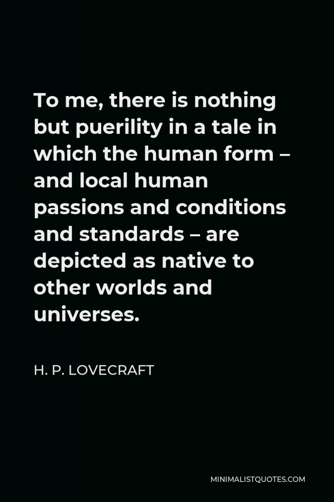 H. P. Lovecraft Quote - To me, there is nothing but puerility in a tale in which the human form – and local human passions and conditions and standards – are depicted as native to other worlds and universes.