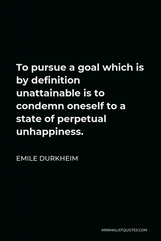 Emile Durkheim Quote - To pursue a goal which is by definition unattainable is to condemn oneself to a state of perpetual unhappiness.