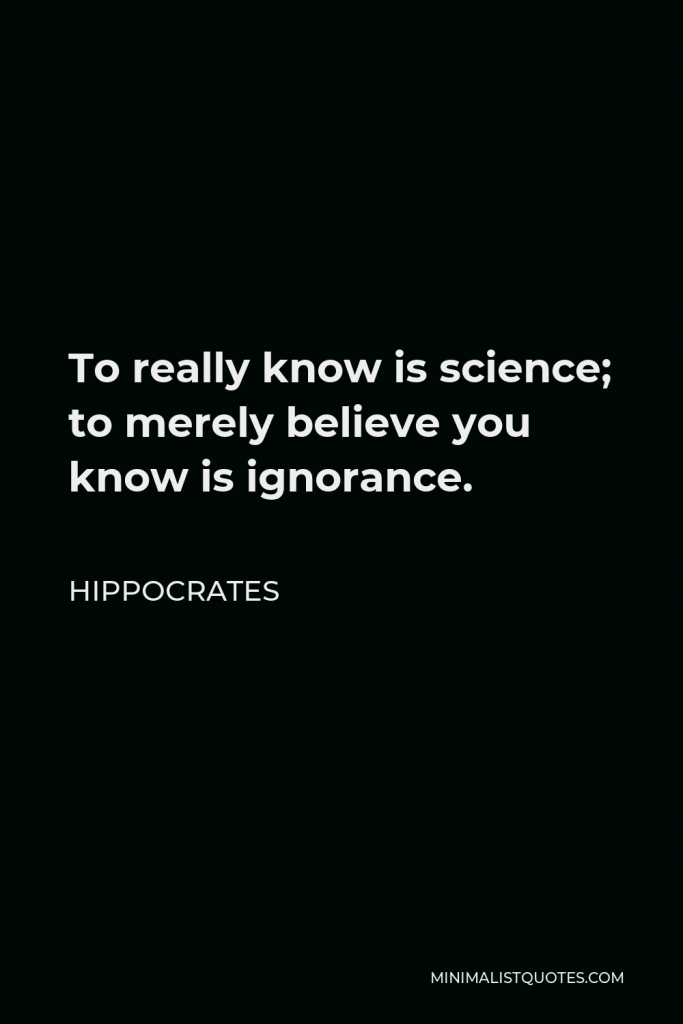 Hippocrates Quote - To really know is science; to merely believe you know is ignorance.