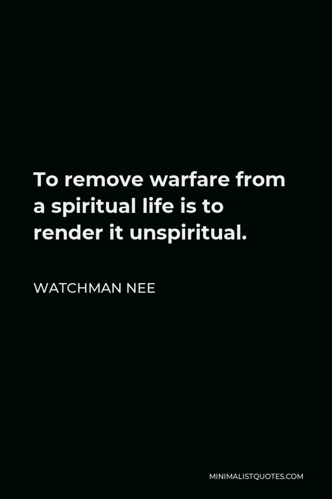 Watchman Nee Quote - To remove warfare from a spiritual life is to render it unspiritual.