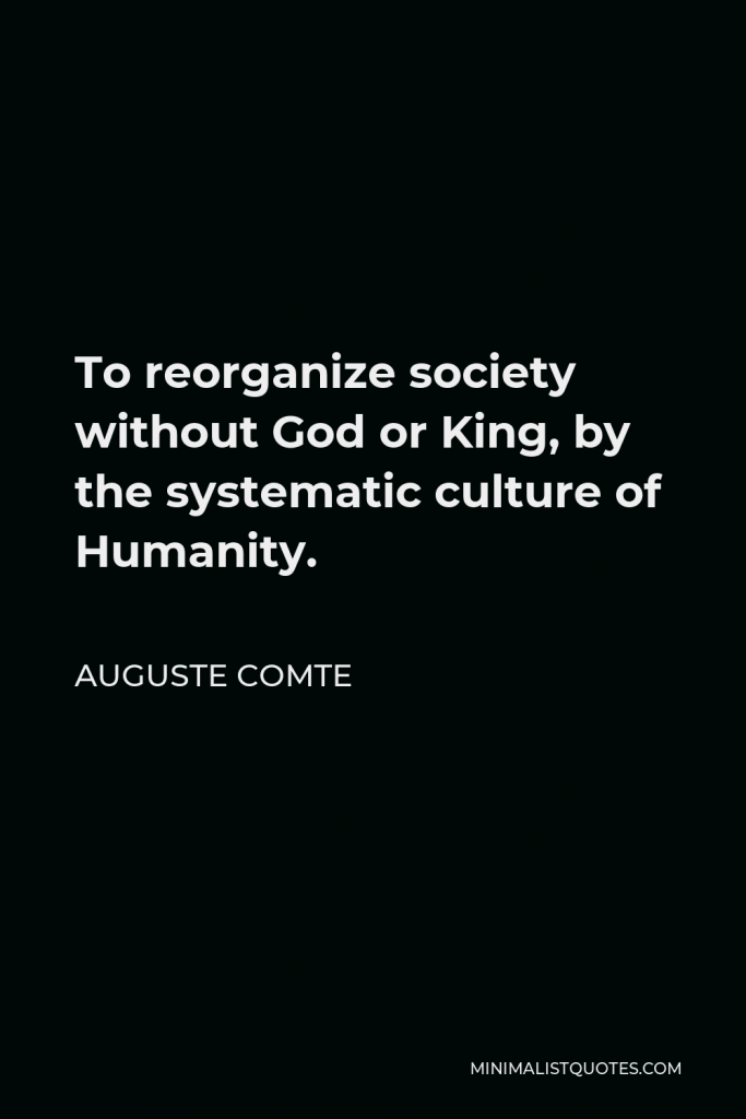 Auguste Comte Quote - To reorganize society without God or King, by the systematic culture of Humanity.