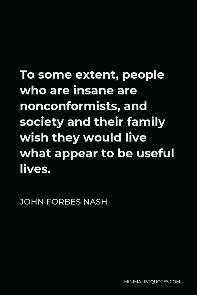 John Forbes Nash Quote - To some extent, people who are insane are nonconformists, and society and their family wish they would live what appear to be useful lives.