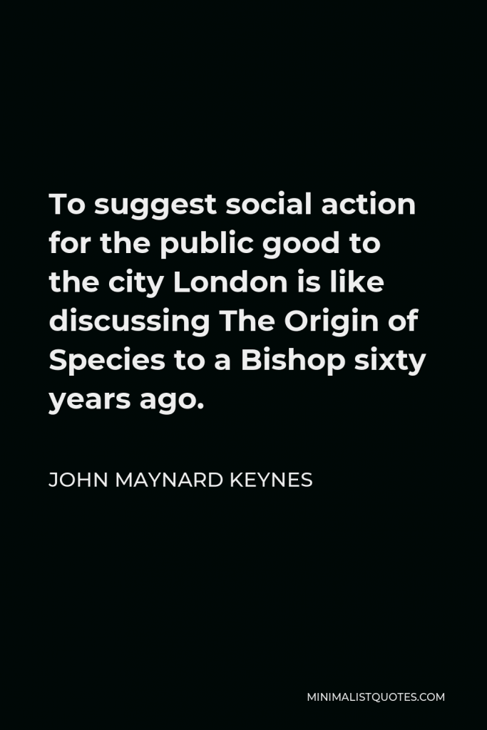 John Maynard Keynes Quote - To suggest social action for the public good to the city London is like discussing The Origin of Species to a Bishop sixty years ago.
