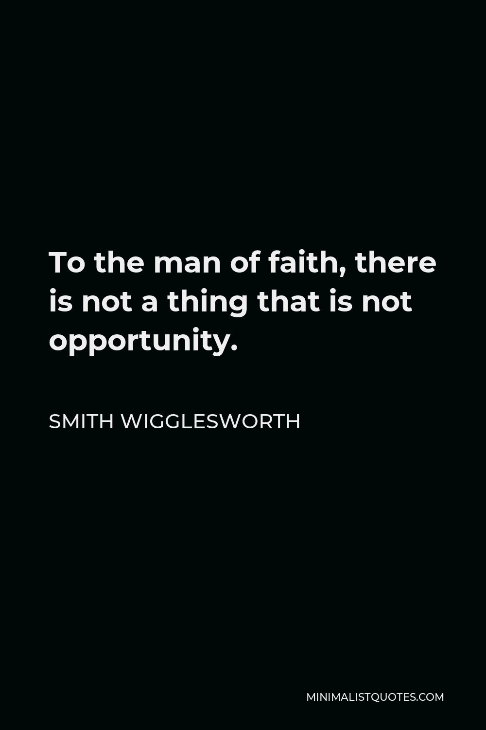 Smith Wigglesworth Quote - To the man of faith, there is not a thing that is not opportunity.