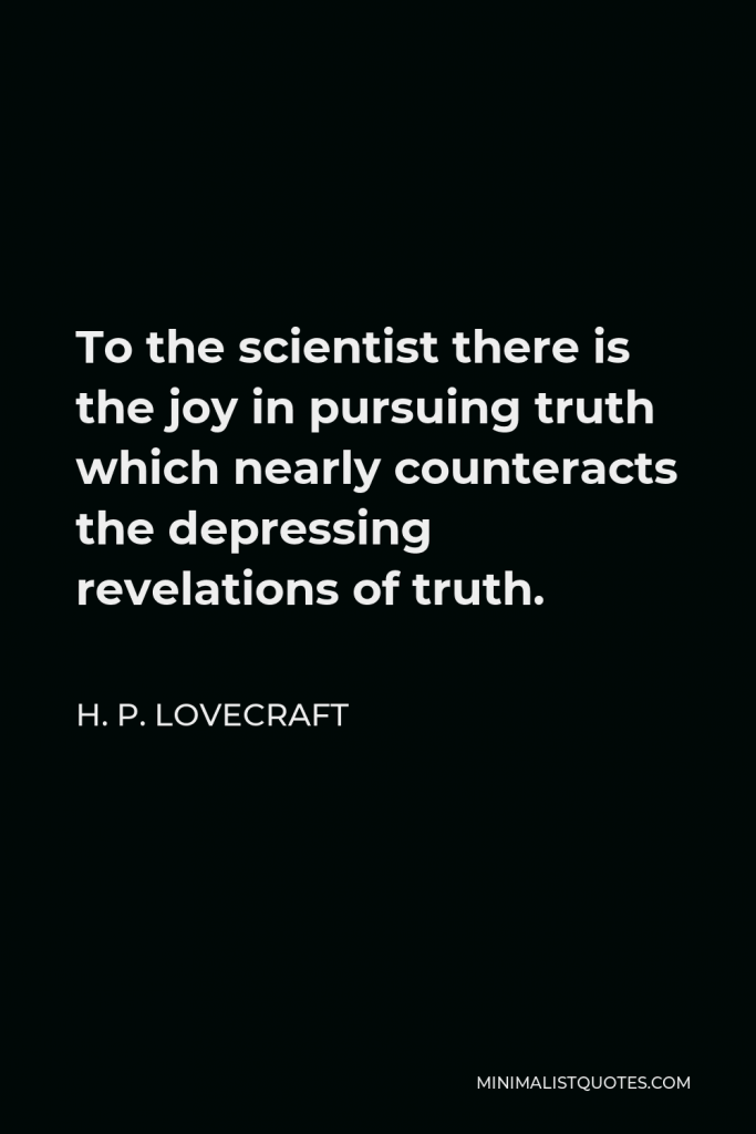 H. P. Lovecraft Quote - To the scientist there is the joy in pursuing truth which nearly counteracts the depressing revelations of truth.