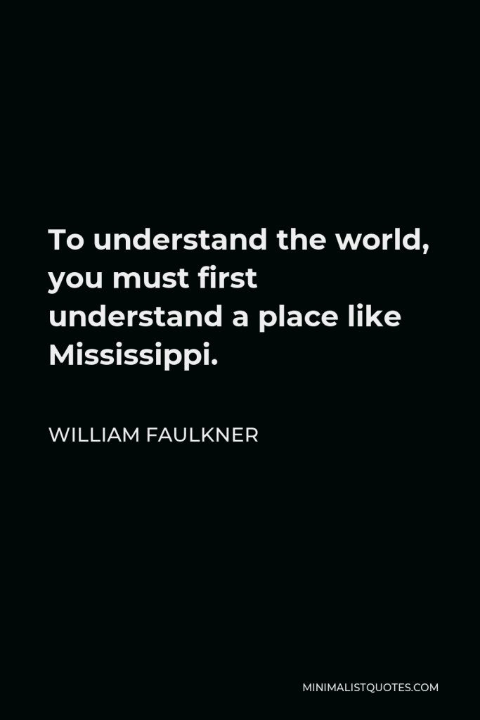 William Faulkner Quote - To understand the world, you must first understand a place like Mississippi.