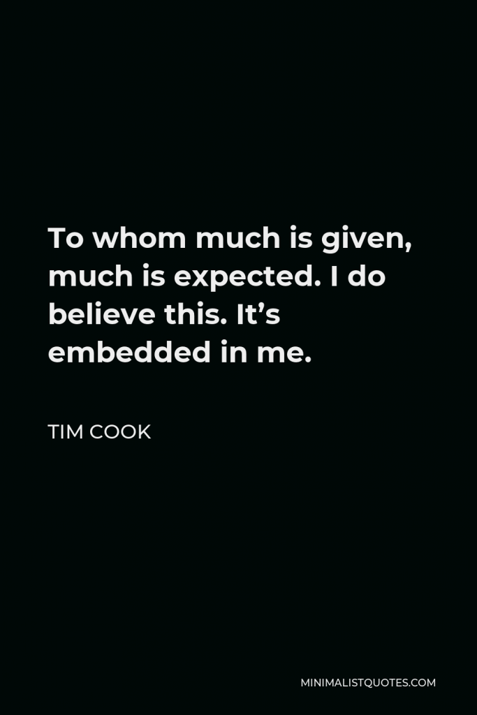 Tim Cook Quote - To whom much is given, much is expected. I do believe this. It’s embedded in me.