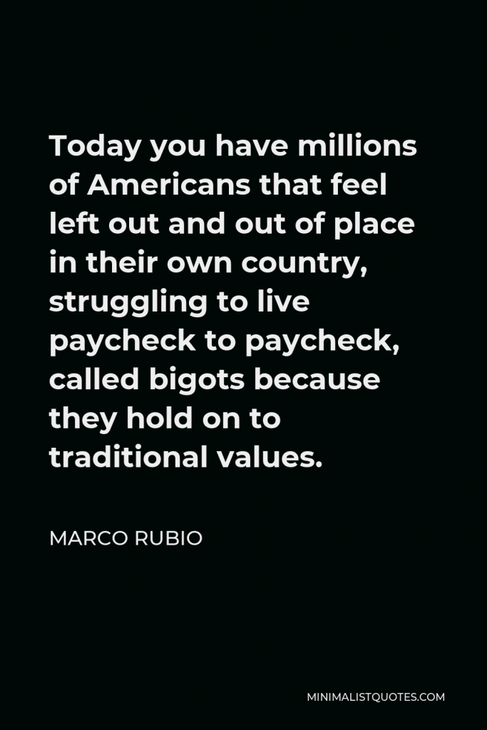 Marco Rubio Quote - Today you have millions of Americans that feel left out and out of place in their own country, struggling to live paycheck to paycheck, called bigots because they hold on to traditional values.