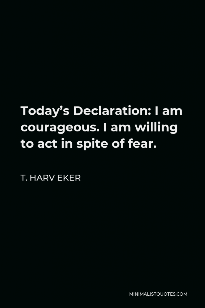 T. Harv Eker Quote - Today’s Declaration: I am courageous. I am willing to act in spite of fear.