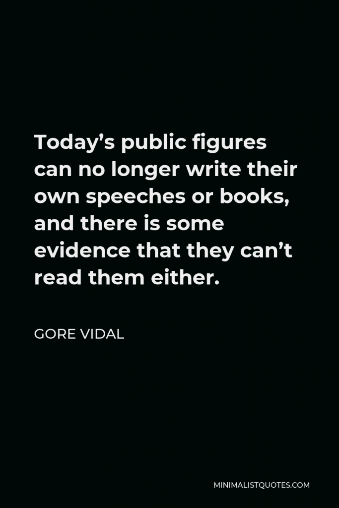 Gore Vidal Quote - Today’s public figures can no longer write their own speeches or books, and there is some evidence that they can’t read them either.