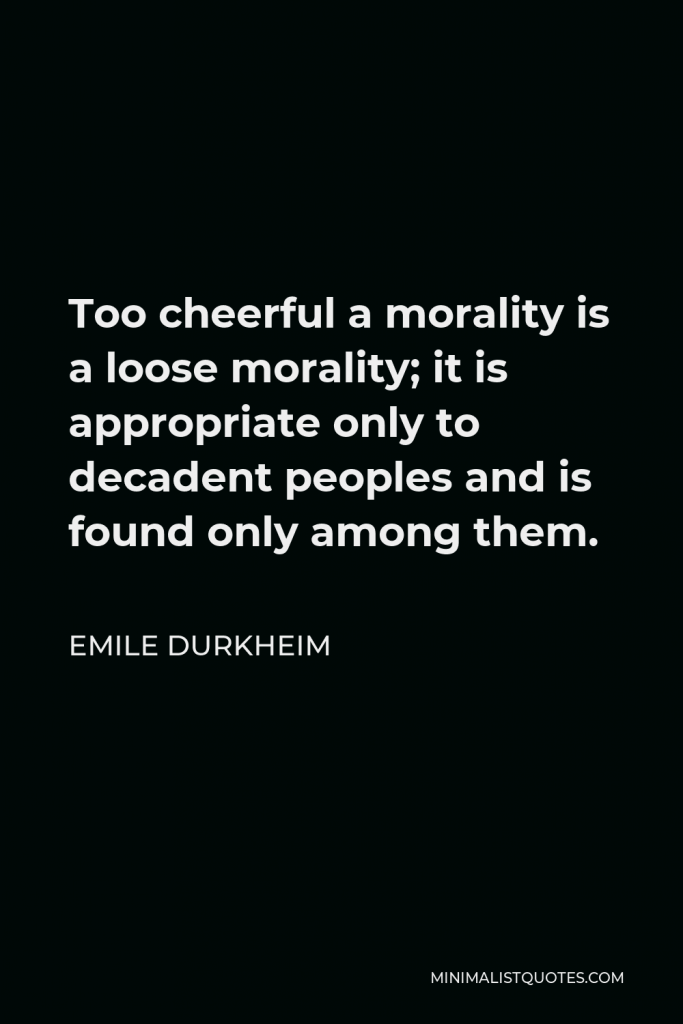 Emile Durkheim Quote - Too cheerful a morality is a loose morality; it is appropriate only to decadent peoples and is found only among them.