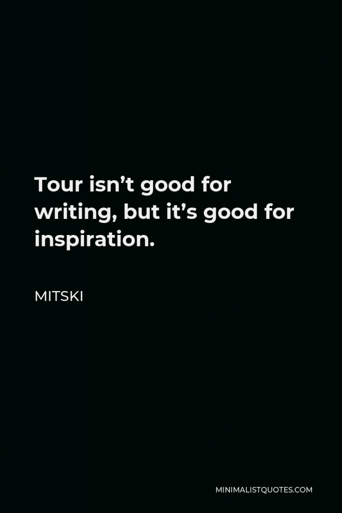 Mitski Quote - Tour isn’t good for writing, but it’s good for inspiration.
