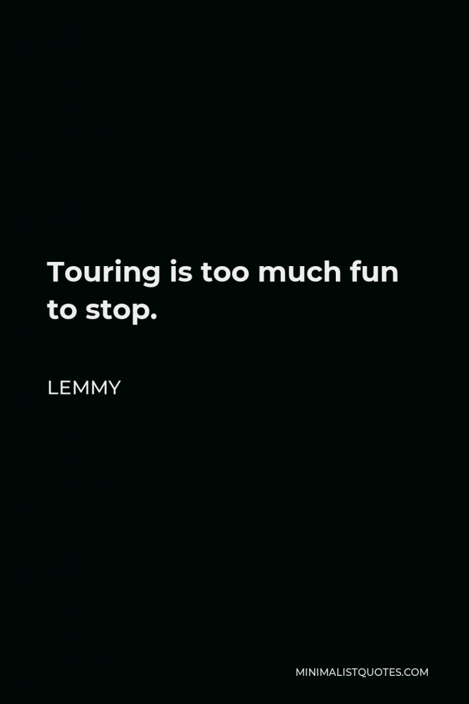 Lemmy Quote - Touring is too much fun to stop.