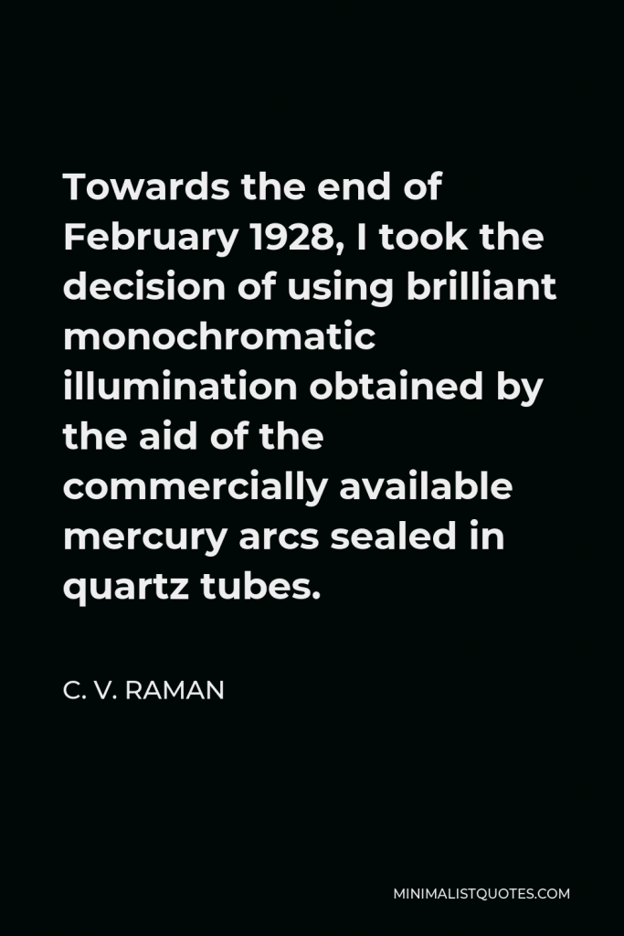 C. V. Raman Quote - Towards the end of February 1928, I took the decision of using brilliant monochromatic illumination obtained by the aid of the commercially available mercury arcs sealed in quartz tubes.