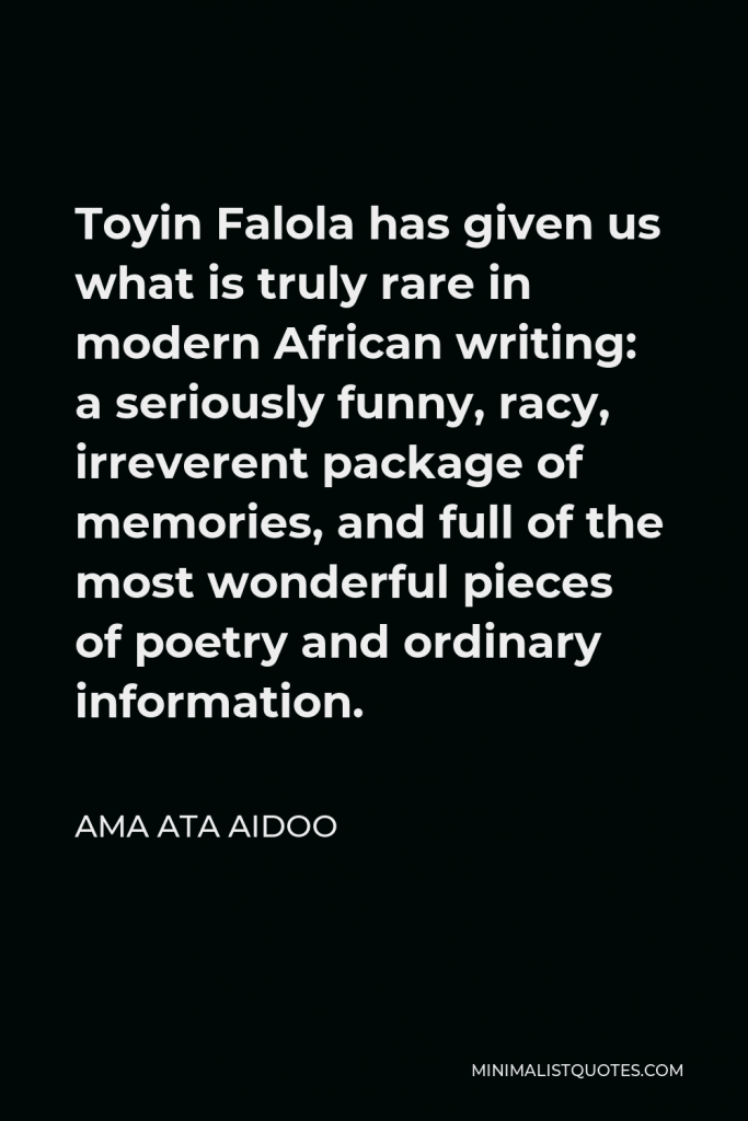 Ama Ata Aidoo Quote - Toyin Falola has given us what is truly rare in modern African writing: a seriously funny, racy, irreverent package of memories, and full of the most wonderful pieces of poetry and ordinary information.