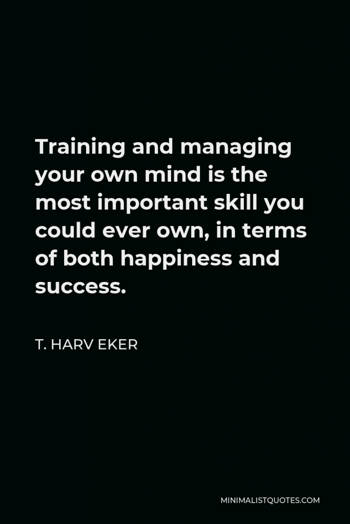 T. Harv Eker Quote - Training and managing your own mind is the most important skill you could ever own, in terms of both happiness and success.